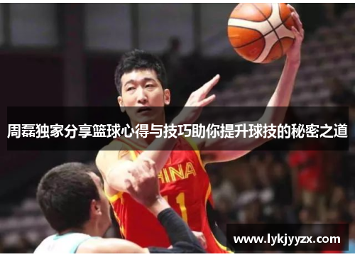 周磊独家分享篮球心得与技巧助你提升球技的秘密之道