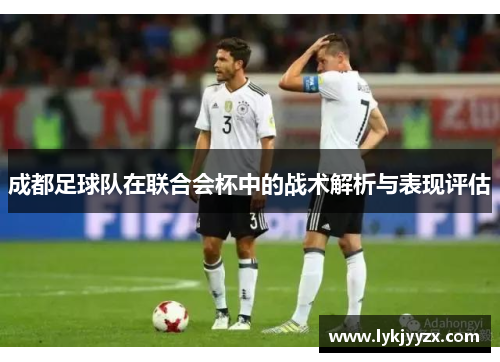 成都足球队在联合会杯中的战术解析与表现评估