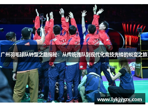 广州羽毛球队转型之路揭秘：从传统强队到现代化竞技先锋的蜕变之旅