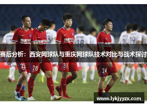 赛后分析：西安网球队与重庆网球队技术对比与战术探讨