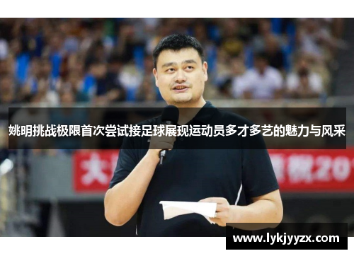 姚明挑战极限首次尝试接足球展现运动员多才多艺的魅力与风采