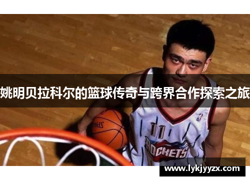 姚明贝拉科尔的篮球传奇与跨界合作探索之旅