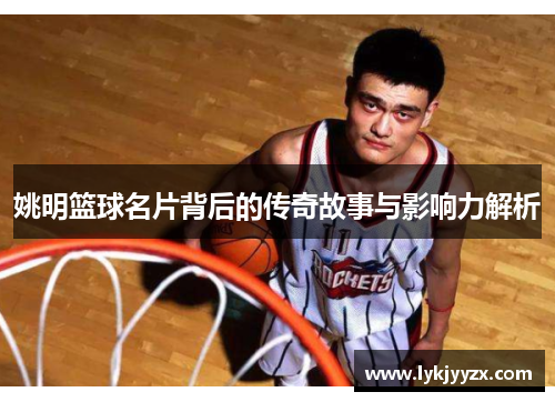 姚明篮球名片背后的传奇故事与影响力解析