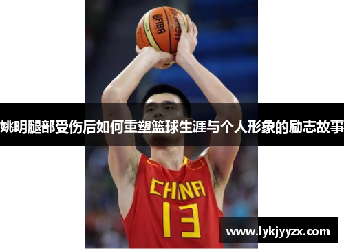 姚明腿部受伤后如何重塑篮球生涯与个人形象的励志故事