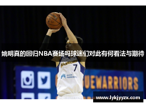 姚明真的回归NBA赛场吗球迷们对此有何看法与期待