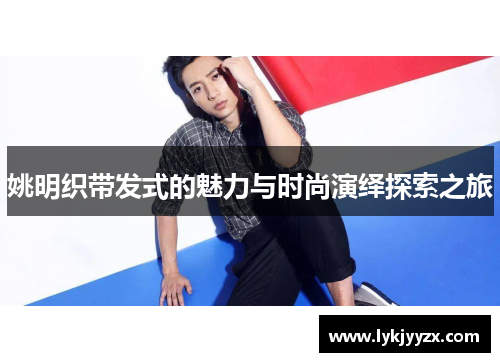 姚明织带发式的魅力与时尚演绎探索之旅
