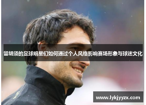 留胡须的足球明星们如何通过个人风格影响赛场形象与球迷文化