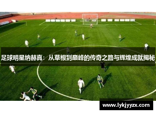 足球明星纳赫真：从草根到巅峰的传奇之路与辉煌成就揭秘