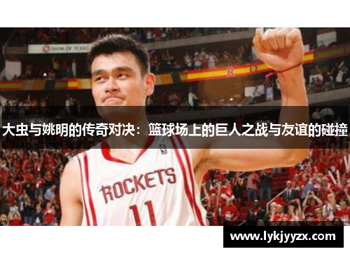 大虫与姚明的传奇对决：篮球场上的巨人之战与友谊的碰撞