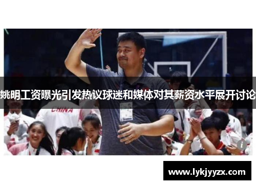 姚明工资曝光引发热议球迷和媒体对其薪资水平展开讨论