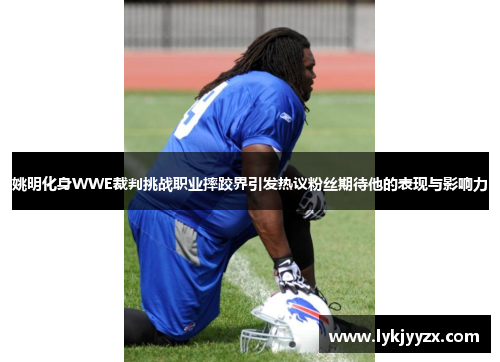 姚明化身WWE裁判挑战职业摔跤界引发热议粉丝期待他的表现与影响力