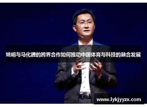 姚明与马化腾的跨界合作如何推动中国体育与科技的融合发展