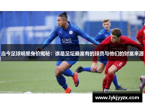 当今足球明星身价揭秘：谁是足坛最富有的球员与他们的财富来源
