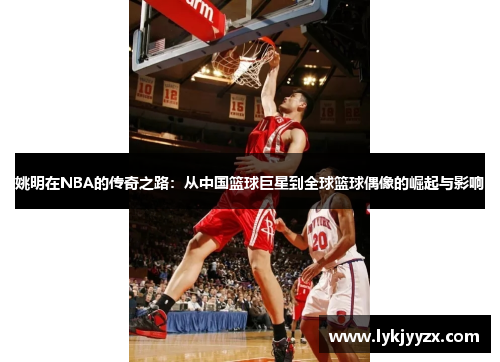 姚明在NBA的传奇之路：从中国篮球巨星到全球篮球偶像的崛起与影响