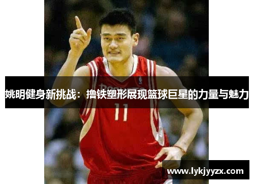 姚明健身新挑战：撸铁塑形展现篮球巨星的力量与魅力
