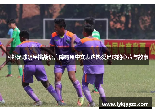 国外足球明星挑战语言障碍用中文表达热爱足球的心声与故事