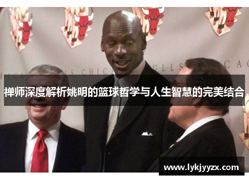 禅师深度解析姚明的篮球哲学与人生智慧的完美结合