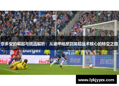 京多安的崛起与挑战解析：从德甲明星到英超战术核心的转变之路