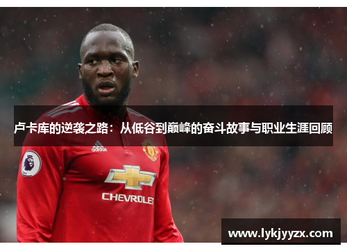 卢卡库的逆袭之路：从低谷到巅峰的奋斗故事与职业生涯回顾