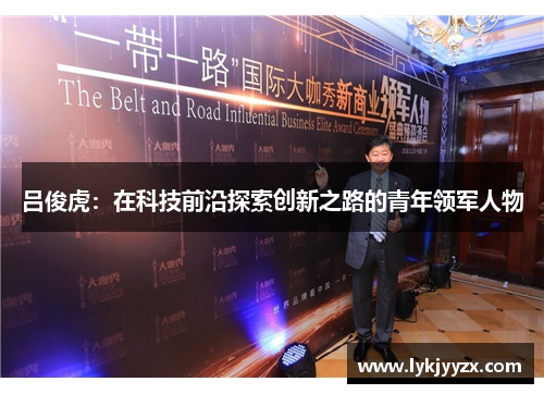 吕俊虎：在科技前沿探索创新之路的青年领军人物
