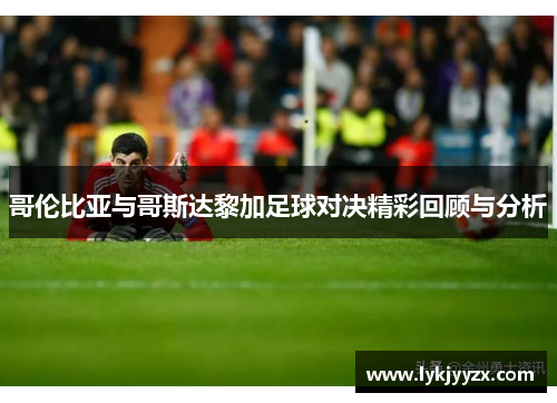 哥伦比亚与哥斯达黎加足球对决精彩回顾与分析