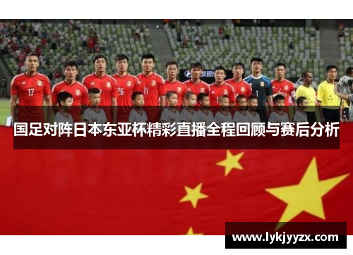 国足对阵日本东亚杯精彩直播全程回顾与赛后分析