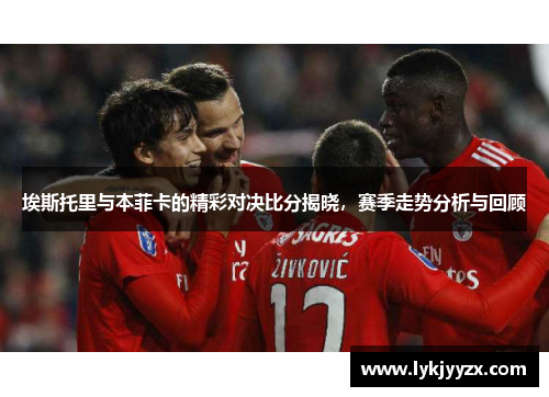 埃斯托里与本菲卡的精彩对决比分揭晓，赛季走势分析与回顾