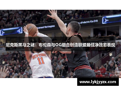 尼克斯黑马之谜：布伦森与OG组合创造联盟最佳净效率表现