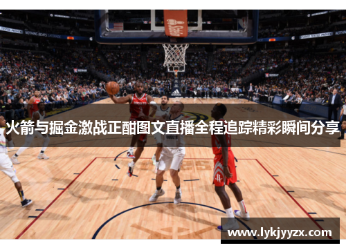 火箭与掘金激战正酣图文直播全程追踪精彩瞬间分享