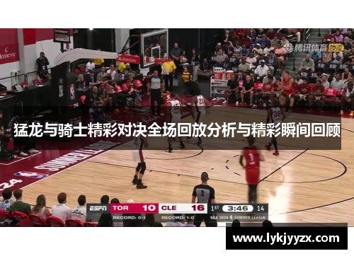猛龙与骑士精彩对决全场回放分析与精彩瞬间回顾