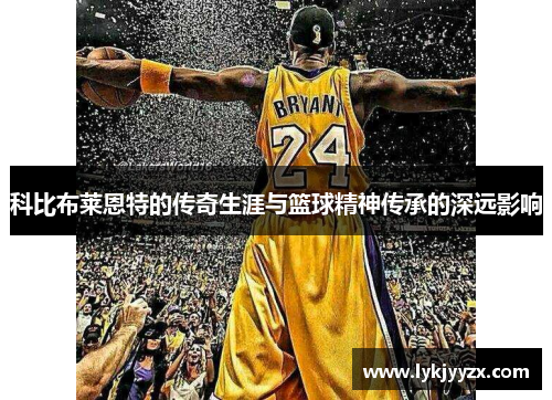 科比布莱恩特的传奇生涯与篮球精神传承的深远影响