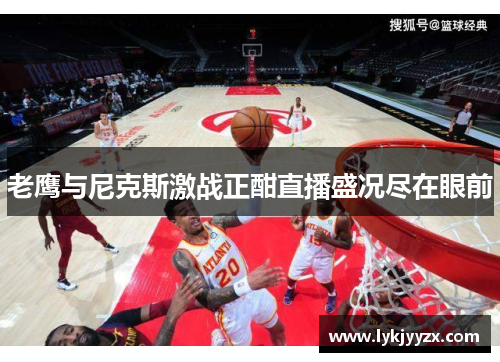 老鹰与尼克斯激战正酣直播盛况尽在眼前