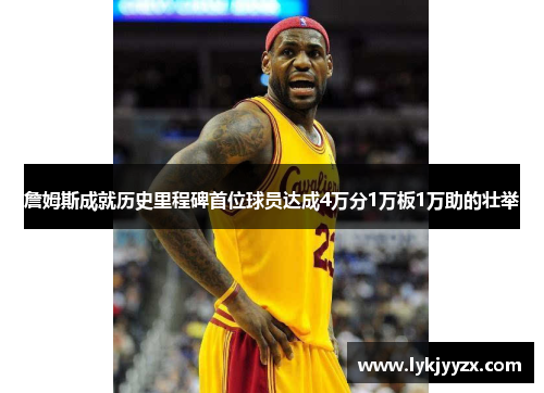 詹姆斯成就历史里程碑首位球员达成4万分1万板1万助的壮举